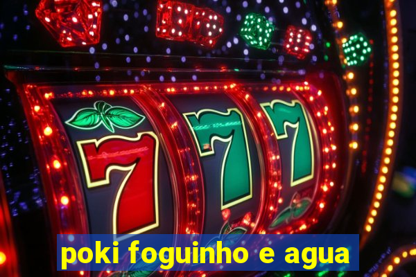 poki foguinho e agua